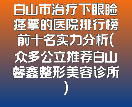 白山市治疗下眼睑痉挛的医院排行榜前十名实力分析（众多公立推荐白山馨鑫整形美容诊所）