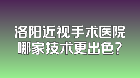洛阳近视手术医院哪家技术更出色？