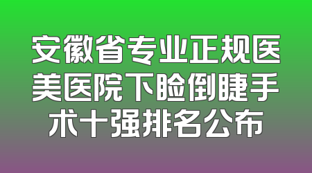 安徽省专业正规医美医院下睑倒睫手术十强排名公布