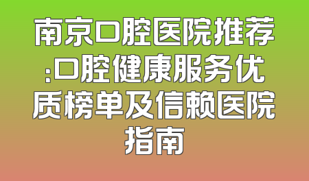 南京口腔医院推荐：口腔健康服务优质榜单及信赖医院指南