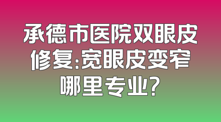 承德市医院双眼皮修复：宽眼皮变窄哪里专业？
