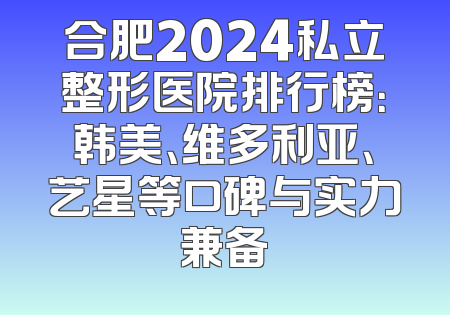 合肥2024私立整形医院排行榜：韩美、维多利亚、艺星等口碑与实力兼备