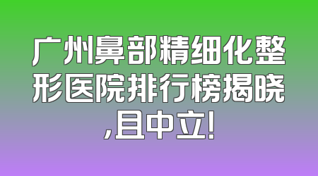 广州鼻部精细化整形医院排行榜揭晓，且中立！