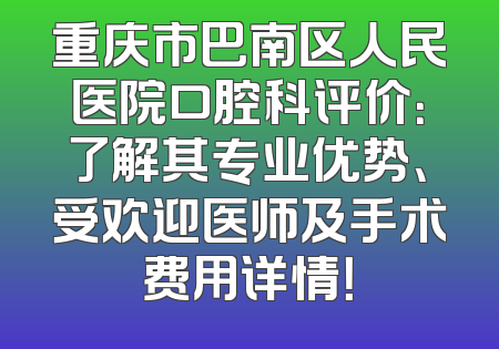 重庆市巴南区人民医院口腔科评价：了解其专业优势、受欢迎医师及手术费用详情！