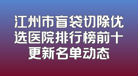 江州市盲袋切除优选医院排行榜前十更新名单动态