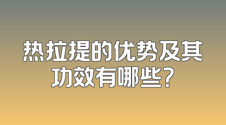 热拉提的优势及其功效有哪些？