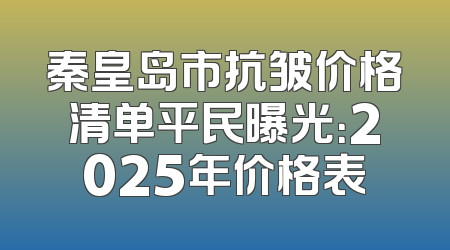 秦皇岛市抗皱价格清单平民曝光：2025年价格表