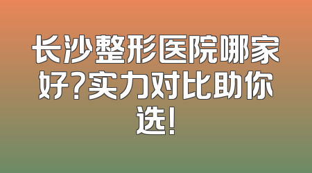 长沙整形医院哪家好？实力对比助你选！