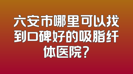 六安市哪里可以找到口碑好的吸脂纤体医院？