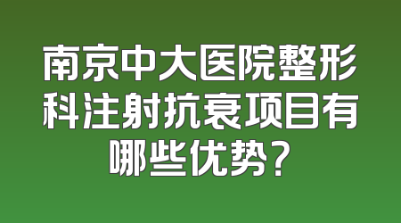 南京中大医院整形科注射抗衰项目有哪些优势？