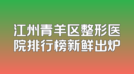 江州青羊区整形医院排行榜新鲜出炉