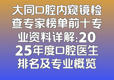 大同口腔内窥镜检查专家榜单前十专业资料详解：2025年度口腔医生排名及专业概览