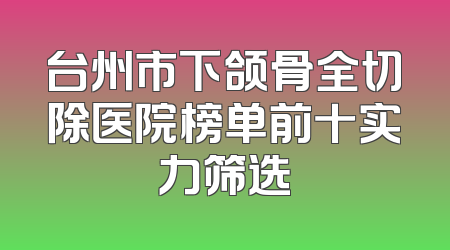 台州市下颌骨全切除医院榜单前十实力筛选