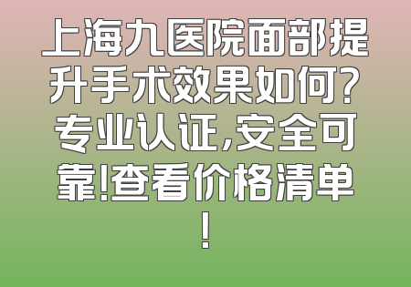 上海九医院面部提升手术效果如何？专业认证，安全可靠！查看价格清单！
