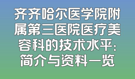 齐齐哈尔医学院附属第三医院医疗美容科的技术水平：简介与资料一览