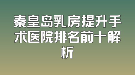 秦皇岛乳房提升手术医院排名前十解析