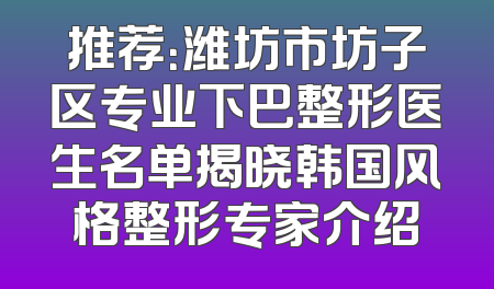推荐：潍坊市坊子区专业下巴整形医生名单揭晓韩国风格整形专家介绍