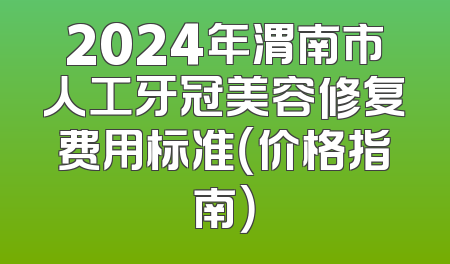 2024年渭南市人工牙冠美容修复费用标准（价格指南）