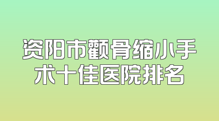 资阳市颧骨缩小手术十佳医院排名