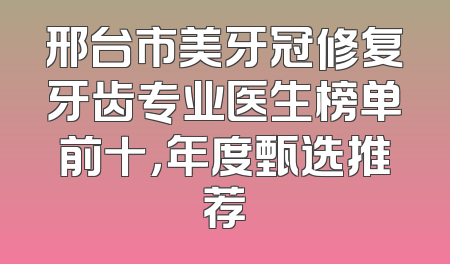 邢台市美牙冠修复牙齿专业医生榜单前十，年度甄选推荐