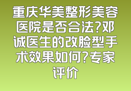 重庆华美整形美容医院是否合法？邓诚医生的改脸型手术效果如何？专家评价