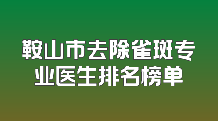 鞍山市去除雀斑专业医生排名榜单