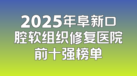 2025年阜新口腔软组织修复医院前十强榜单