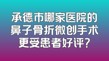 承德市哪家医院的鼻子骨折微创手术更受患者好评？