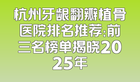 杭州牙龈翻瓣植骨医院排名推荐：前三名榜单揭晓2025年