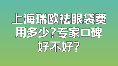 上海瑞欧祛眼袋费用多少？专家口碑好不好？