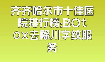 齐齐哈尔市十佳医院排行榜：BOtox去除川字纹服务