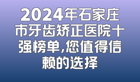 2024年石家庄市牙齿矫正医院十强榜单，您值得信赖的选择