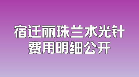 宿迁丽珠兰水光针费用明细公开