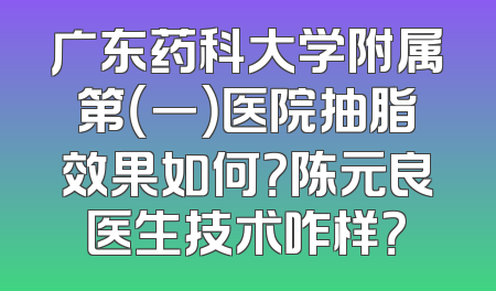 广东药科大学附属第（一）医院抽脂效果如何？陈元良医生技术咋样？