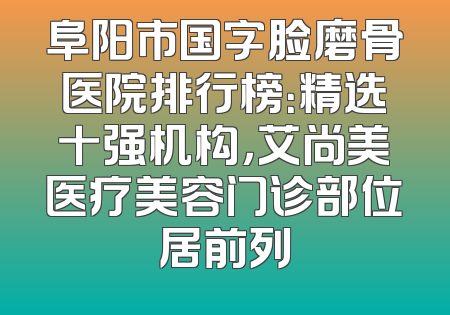 阜阳市国字脸磨骨医院排行榜：精选十强机构，艾尚美医疗美容门诊部位居前列