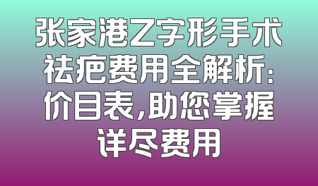 张家港Z字形手术祛疤费用全解析：价目表，助您掌握详尽费用