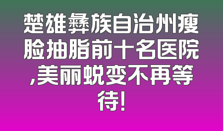 楚雄彝族自治州瘦脸抽脂前十名医院，美丽蜕变不再等待！