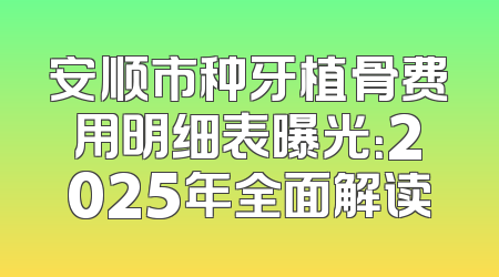 安顺市种牙植骨费用明细表曝光：2025年全面解读