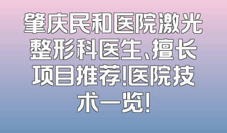 肇庆民和医院激光整形科医生、擅长项目推荐！医院技术一览！