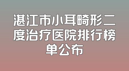 湛江市小耳畸形二度治疗医院排行榜单公布