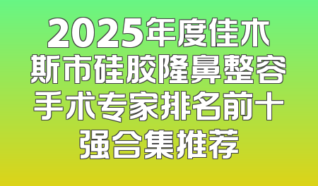 2025年度佳木斯市硅胶隆鼻整容手术专家排名前十强合集推荐