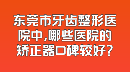 东莞市牙齿整形医院中，哪些医院的矫正器口碑较好？
