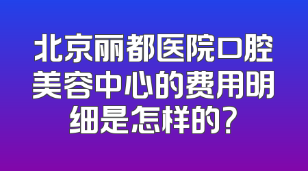北京丽都医院口腔美容中心的费用明细是怎样的？