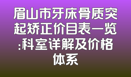 眉山市牙床骨质突起矫正价目表一览：科室详解及价格体系