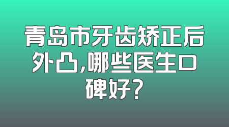 青岛市牙齿矫正后外凸，哪些医生口碑好？