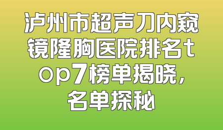 泸州市超声刀内窥镜隆胸医院排名top7榜单揭晓，名单探秘