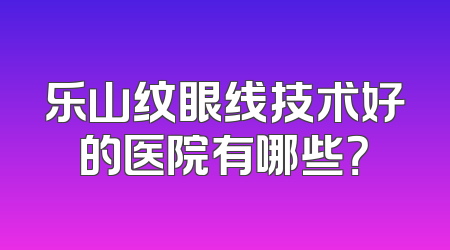 乐山纹眼线技术好的医院有哪些？