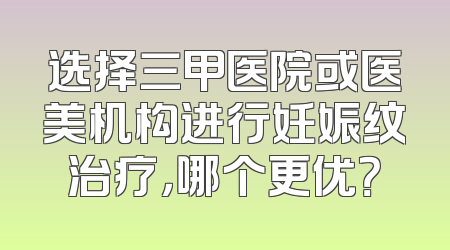 选择三甲医院或医美机构进行妊娠纹治疗，哪个更优？