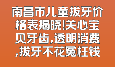 南昌市儿童拔牙价格表揭晓！关心宝贝牙齿，透明消费，拔牙不花冤枉钱