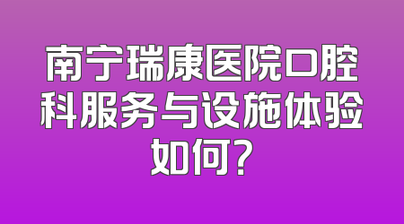 南宁瑞康医院口腔科服务与设施体验如何？